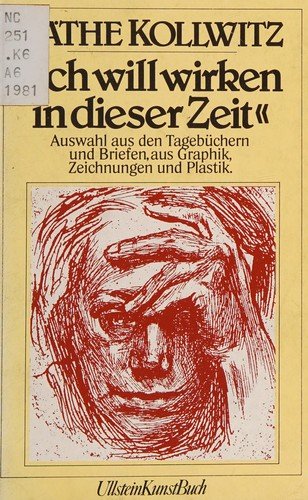 Ich will wirken in dieser Zeit Auswahl aus den Tagebüchern und Briefen, aus Graphik, Zeichnungen und Plastik