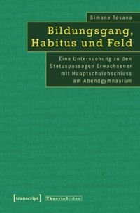 Bildungsgang, Habitus und Feld Eine Untersuchung zu den Statuspassagen Erwachsener mit Hauptschulabschluss am Abendgymnasium